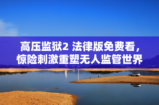 高压监狱2 法律版免费看，惊险刺激重塑无人监管世界