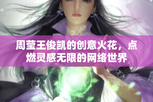 周莹王俊凯的创意火花，点燃灵感无限的网络世界