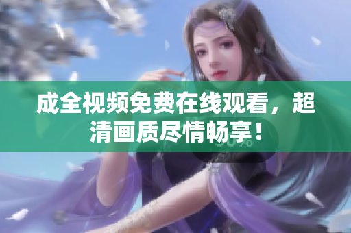 成全视频免费在线观看，超清画质尽情畅享！