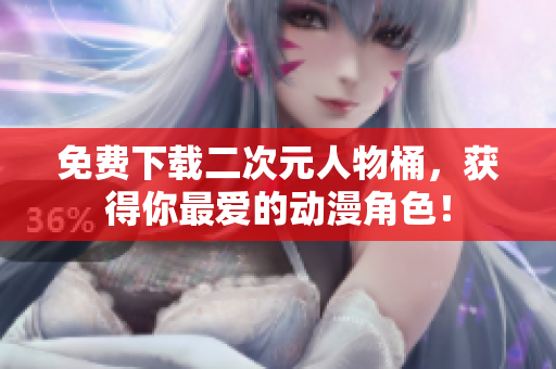 免费下载二次元人物桶，获得你最爱的动漫角色！