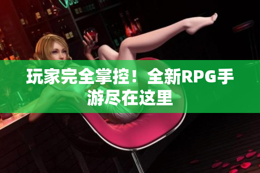 玩家完全掌控！全新RPG手游尽在这里