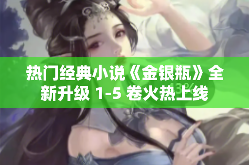 热门经典小说《金银瓶》全新升级 1-5 卷火热上线