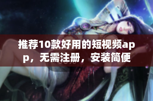 推荐10款好用的短视频app，无需注册，安装简便