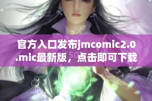 官方入口发布jmcomic2.0.mic最新版，点击即可下载!