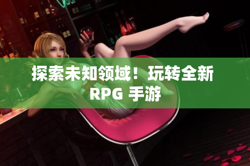 探索未知领域！玩转全新 RPG 手游