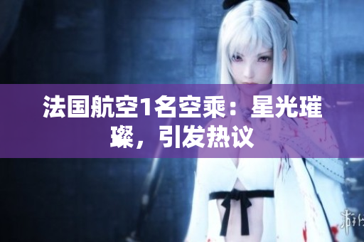法国航空1名空乘：星光璀璨，引发热议