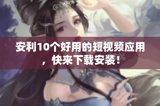 安利10个好用的短视频应用，快来下载安装！