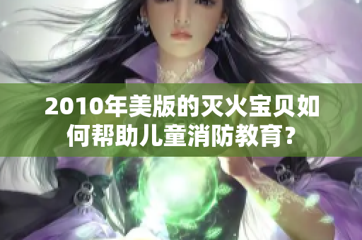 2010年美版的灭火宝贝如何帮助儿童消防教育？
