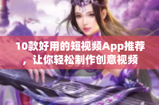 10款好用的短视频App推荐，让你轻松制作创意视频