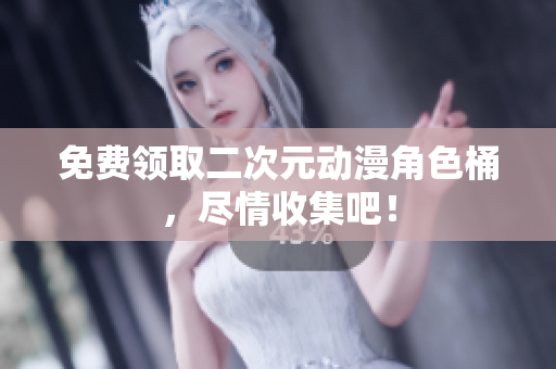 免费领取二次元动漫角色桶，尽情收集吧！
