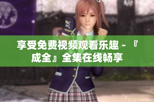 享受免费视频观看乐趣 - 『成全』全集在线畅享