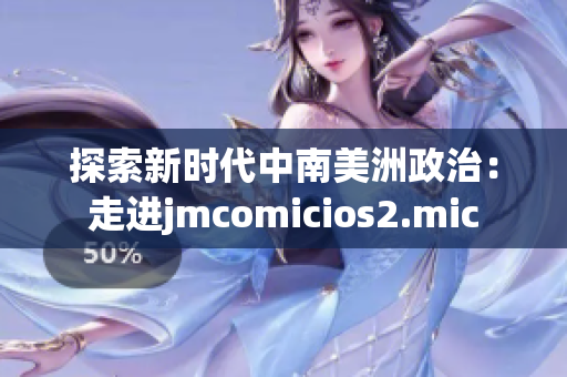 探索新时代中南美洲政治：走进jmcomicios2.mic