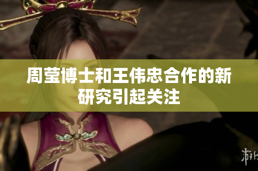 周莹博士和王伟忠合作的新研究引起关注