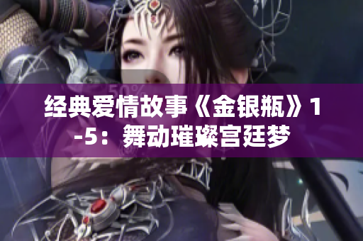 经典爱情故事《金银瓶》1-5：舞动璀璨宫廷梦