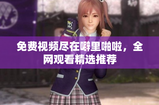 免费视频尽在噼里啪啦，全网观看精选推荐