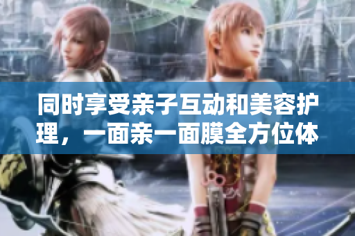 同时享受亲子互动和美容护理，一面亲一面膜全方位体验