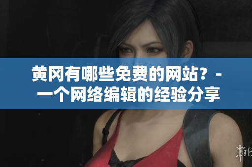 黄冈有哪些免费的网站？- 一个网络编辑的经验分享
