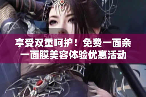 享受双重呵护！免费一面亲一面膜美容体验优惠活动