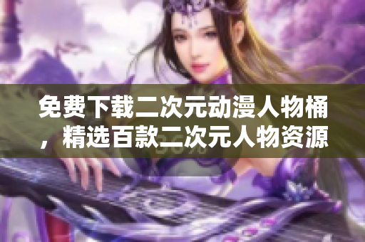 免费下载二次元动漫人物桶，精选百款二次元人物资源