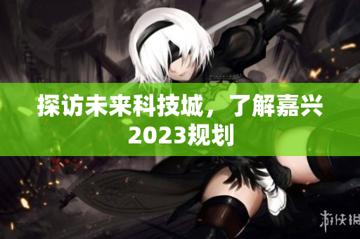 探访未来科技城，了解嘉兴2023规划