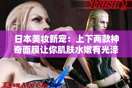 日本美妆新宠：上下两款神奇面膜让你肌肤水嫩有光泽