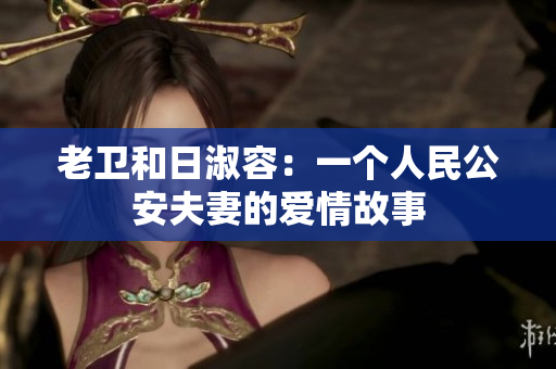 老卫和日淑容：一个人民公安夫妻的爱情故事