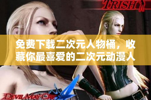 免费下载二次元人物桶，收藏你最喜爱的二次元动漫人物！