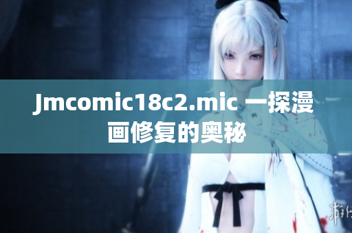 Jmcomic18c2.mic 一探漫画修复的奥秘