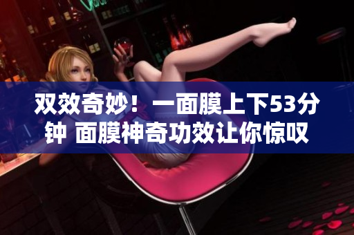 双效奇妙！一面膜上下53分钟 面膜神奇功效让你惊叹