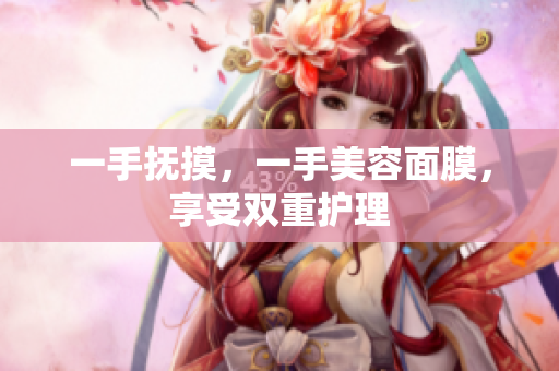 一手抚摸，一手美容面膜，享受双重护理