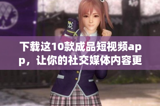 下载这10款成品短视频app，让你的社交媒体内容更富创意！