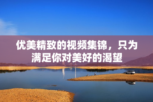 优美精致的视频集锦，只为满足你对美好的渴望
