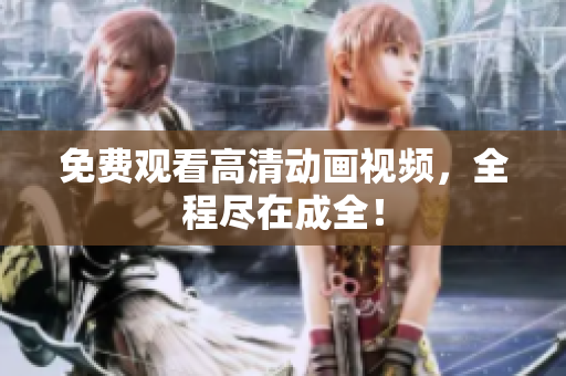 免费观看高清动画视频，全程尽在成全！