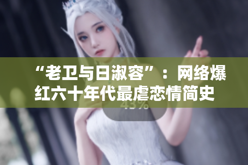 “老卫与日淑容”：网络爆红六十年代最虐恋情简史
