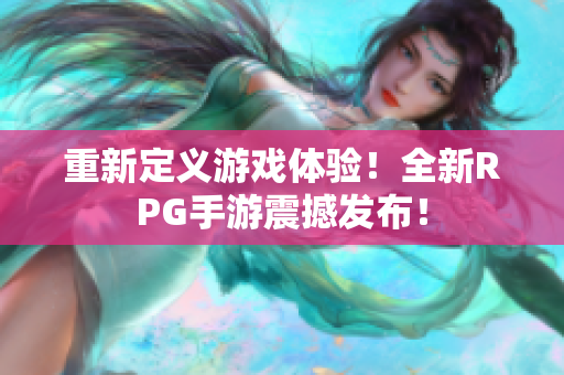 重新定义游戏体验！全新RPG手游震撼发布！