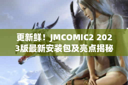 更新鲜！JMCOMIC2 2023版最新安装包及亮点揭秘