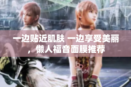 一边贴近肌肤 一边享受美丽，懒人福音面膜推荐