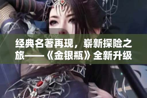 经典名著再现，崭新探险之旅——《金银瓶》全新升级版