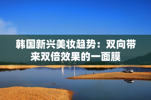 韩国新兴美妆趋势：双向带来双倍效果的一面膜