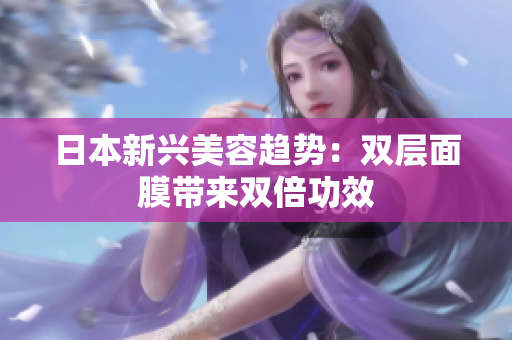 日本新兴美容趋势：双层面膜带来双倍功效
