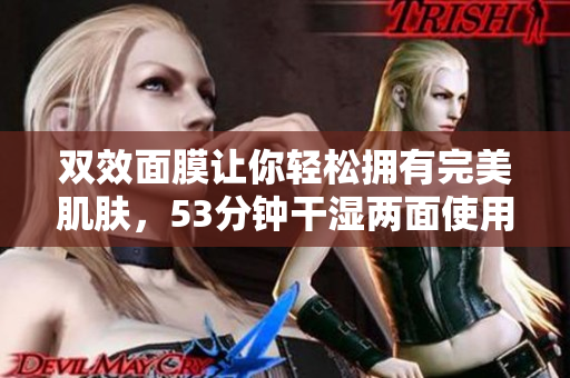 双效面膜让你轻松拥有完美肌肤，53分钟干湿两面使用