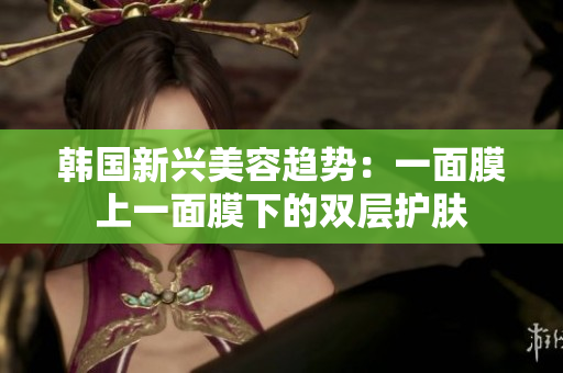 韩国新兴美容趋势：一面膜上一面膜下的双层护肤