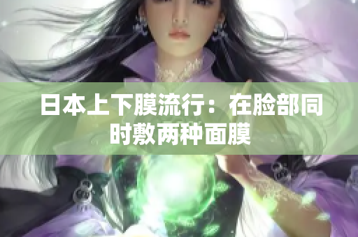日本上下膜流行：在脸部同时敷两种面膜