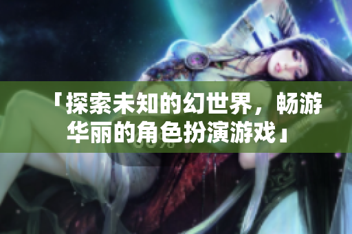 「探索未知的幻世界，畅游华丽的角色扮演游戏」