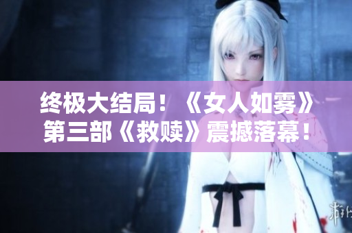 终极大结局！《女人如雾》第三部《救赎》震撼落幕！