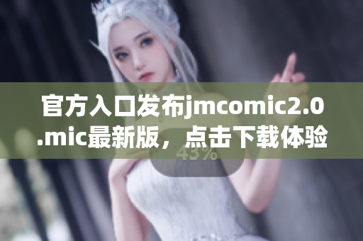 官方入口发布jmcomic2.0.mic最新版，点击下载体验！