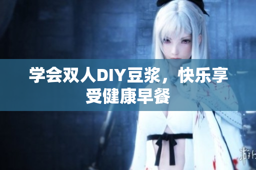 学会双人DIY豆浆，快乐享受健康早餐