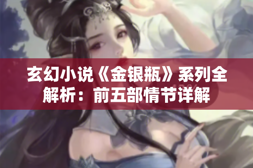 玄幻小说《金银瓶》系列全解析：前五部情节详解