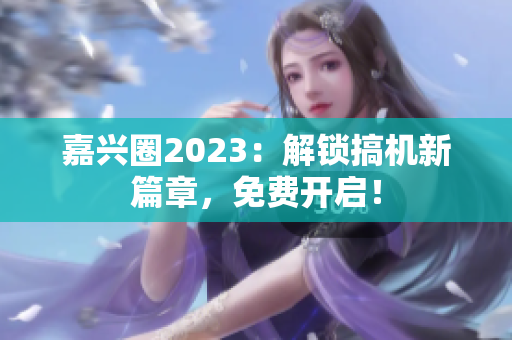 嘉兴圈2023：解锁搞机新篇章，免费开启！
