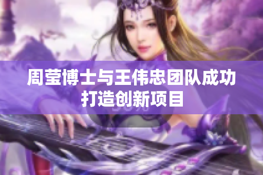 周莹博士与王伟忠团队成功打造创新项目